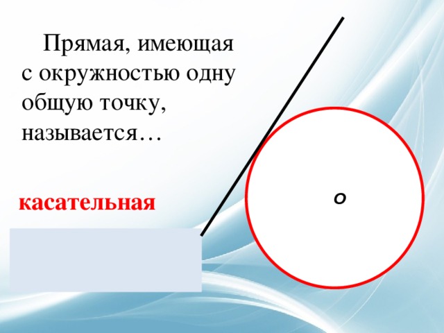  Прямая, имеющая с окружностью одну общую точку, называется… касательная   О  