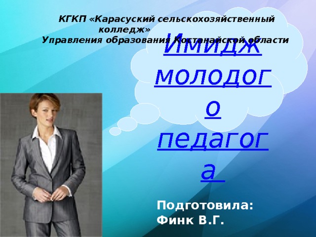  КГКП «Карасуский сельскохозяйственный колледж»  Управления образования Костанайской области Имидж молодого педагога Подготовила: Финк В.Г. 