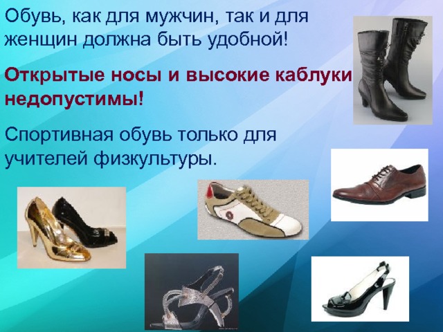 Обувь, как для мужчин, так и для женщин должна быть удобной! Открытые носы и высокие каблуки недопустимы! Спортивная обувь только для учителей физкультуры. 