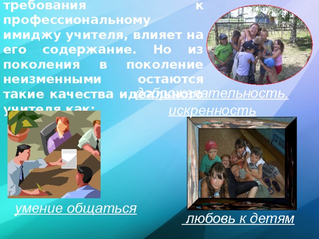  Общество, порождая требования к профессиональному имиджу учителя, влияет на его содержание. Но из поколения в поколение неизменными остаются такие качества идеального учителя как: доброжелательность, искренность умение общаться   любовь к детям 