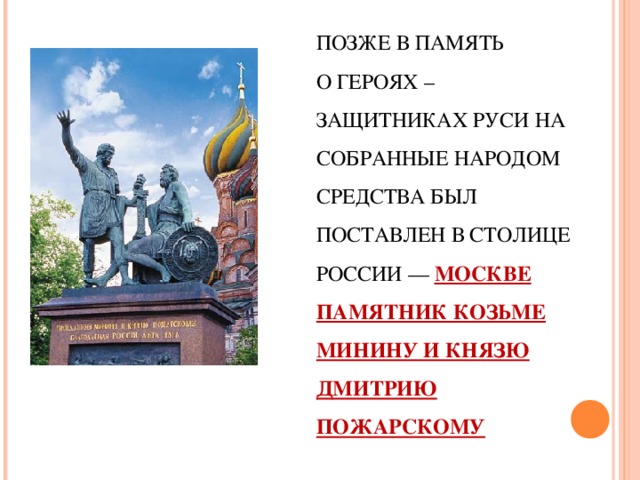 ПОЗЖЕ В ПАМЯТЬ  О ГЕРОЯХ – ЗАЩИТНИКАХ РУСИ НА СОБРАННЫЕ НАРОДОМ СРЕДСТВА БЫЛ ПОСТАВЛЕН В СТОЛИЦЕ РОССИИ — МОСКВЕ ПАМЯТНИК КОЗЬМЕ МИНИНУ И КНЯЗЮ ДМИТРИЮ ПОЖАРСКОМУ . 