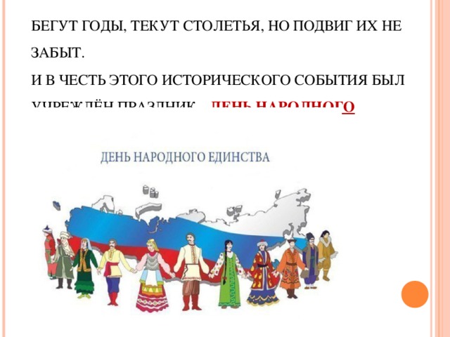 БЕГУТ ГОДЫ, ТЕКУТ СТОЛЕТЬЯ, НО ПОДВИГ ИХ НЕ ЗАБЫТ.  И В ЧЕСТЬ ЭТОГО ИСТОРИЧЕСКОГО СОБЫТИЯ БЫЛ УЧРЕЖДЁН ПРАЗДНИК - ДЕНЬ НАРОДНОГО ЕДИНСТВА .   