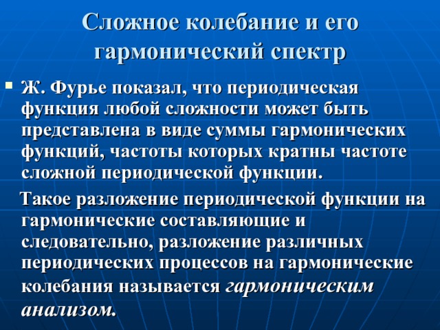 Сложное колебание и его гармонический спектр Ж. Фурье показал, что периодическая функция любой сложности может быть представлена в виде суммы гармонических функций, частоты которых кратны частоте сложной периодической функции.  Такое разложение периодической функции на гармонические составляющие и следовательно, разложение различных периодических процессов на гармонические колебания называется гармоническим анализом. 