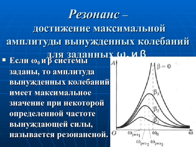 Резонанс –  достижение максимальной амплитуды вынужденных колебаний для заданных ω 0  и  β  Если ω 0  и  β системы заданы, то амплитуда вынужденных колебаний имеет максимальное значение при некоторой определенной частоте вынуждающей силы, называется резонансной. 