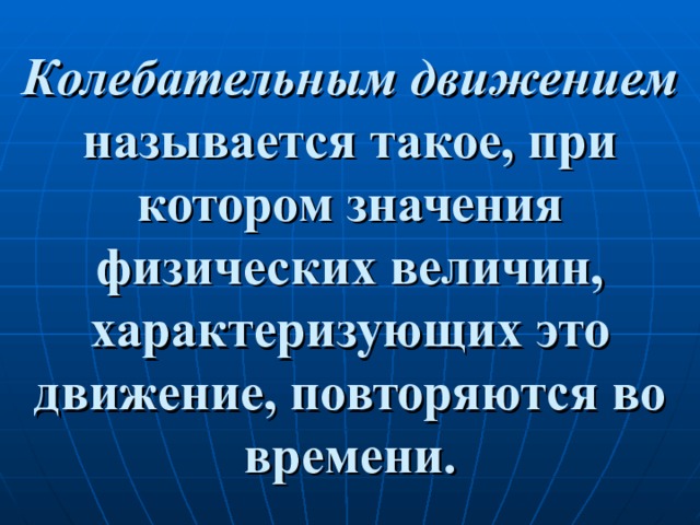 Колебательным движением называется такое, при котором значения физических величин, характеризующих это движение, повторяются во времени. 