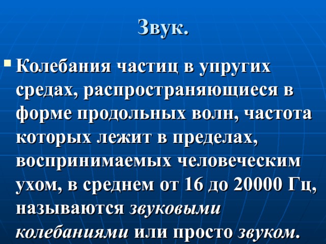 Звук. Колебания частиц в упругих средах, распространяющиеся в форме продольных волн, частота которых лежит в пределах, воспринимаемых человеческим ухом, в среднем от 16 до 20000 Гц, называются звуковыми колебаниями или просто звуком . 