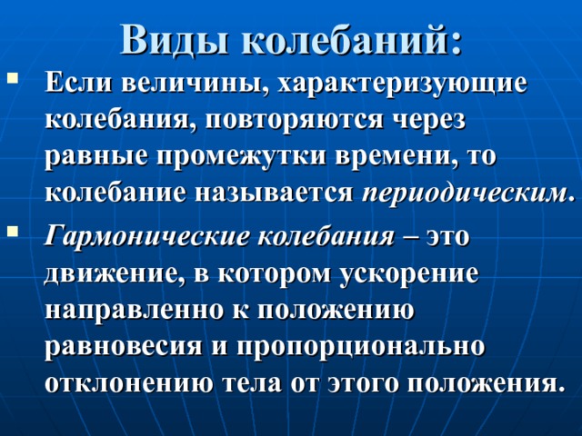 Виды колебаний: Если величины, характеризующие колебания, повторяются через равные промежутки времени, то колебание называется периодическим . Гармонические колебания – это движение, в котором ускорение направленно к положению равновесия и пропорционально отклонению тела от этого положения. 