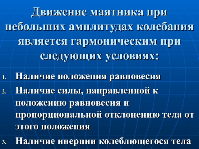 Движение маятника при небольших амплитудах колебания является гармоническим при следующих условиях: Наличие положения равновесия Наличие силы, направленной к положению равновесия и пропорциональной отклонению тела от этого положения Наличие инерции колеблющегося тела 