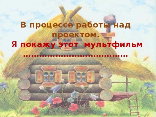 В процессе работы над проектом.   Я покажу этот мультфильм …………………………………