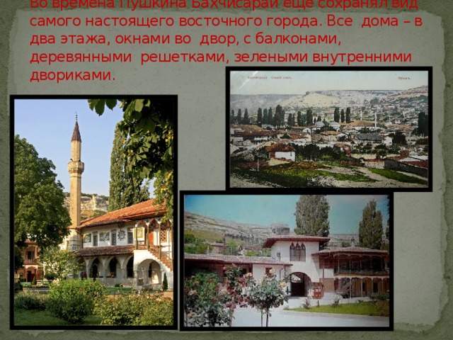 Во времена Пушкина Бахчисарай еще сохранял вид самого настоящего восточного города. Все дома – в два этажа, окнами во двор, с балконами, деревянными решетками, зелеными внутренними двориками. 