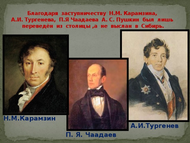 Благодаря заступничеству Н.М. Карамзина,  А.И. Тургенева, П.Я Чаадаева А. С. Пушкин был лишь переведён из столицы ,а не выслан в Сибирь. Н.М.Карамзин А.И.Тургенев П. Я. Чаадаев 