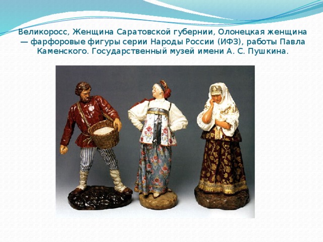 Великоросс, Женщина Саратовской губернии, Олонецкая женщина — фарфоровые фигуры серии Народы России (ИФЗ), работы Павла Каменского. Государственный музей имени А. С. Пушкина.   