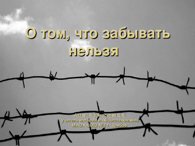 О том, что забывать нельзя Автор: Афанасьева Е.В. учитель истории и обществознания МАОУ СОШ №4 г. Тамбов 