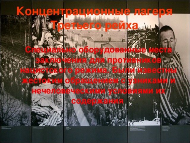 Концентрационные лагеря Третьего рейха    Специально оборудованные места заключения для противников нацистского режима. Были известны жестоким обращением с узниками и нечеловеческими условиями их содержания  
