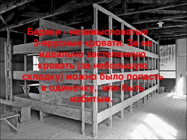 Бараки - незамысловатые 3-ярусные кровати. За не идеально застеленную кровать (за небольшую складку) можно было попасть в одиночку, или быть избитым. 