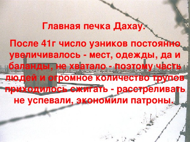 Главная печка Дахау. После 41г число узников постоянно увеличивалось - мест, одежды, да и баланды, не хватало - поэтому часть людей и огромное количество трупов приходилось сжигать - расстреливать не успевали, экономили патроны. 