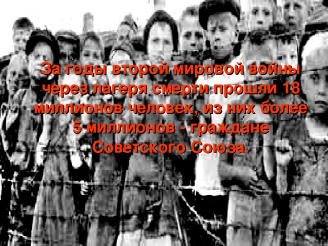 За годы второй мировой войны через лагеря смерти прошли 18 миллионов человек, из них более 5 миллионов - граждане Советского Союза. 