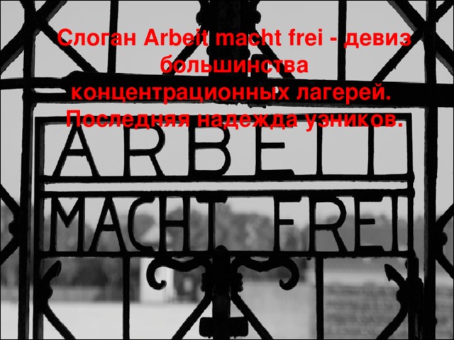 Слоган Arbeit macht frei - девиз большинства концентрационных лагерей. Последняя надежда узников. 