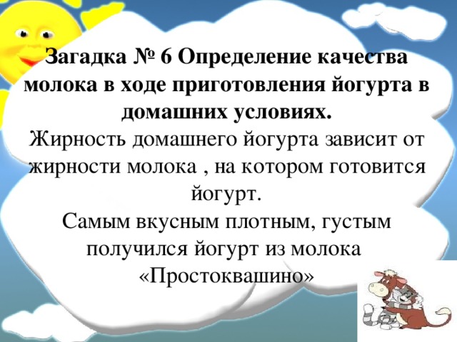 Загадка № 6 Определение качества молока в ходе приготовления йогурта в домашних условиях.  Жирность домашнего йогурта зависит от жирности молока , на котором готовится йогурт.  Самым вкусным плотным, густым получился йогурт из молока «Простоквашино» 