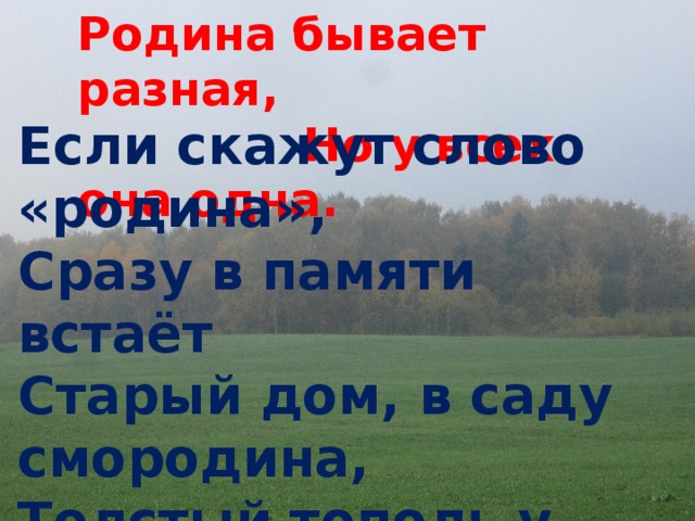 Родина бывает разная,  Но у всех она одна. Если скажут слово «родина»,   Сразу в памяти встаёт   Старый дом, в саду смородина,   Толстый тополь у ворот.  