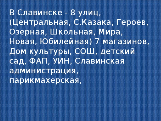 В Славинске - 8 улиц, (Центральная, С.Казака, Героев, Озерная, Школьная, Мира, Новая, Юбилейная) 7 магазинов, Дом культуры, СОШ, детский сад, ФАП, УИН, Славинская администрация, парикмахерская,  