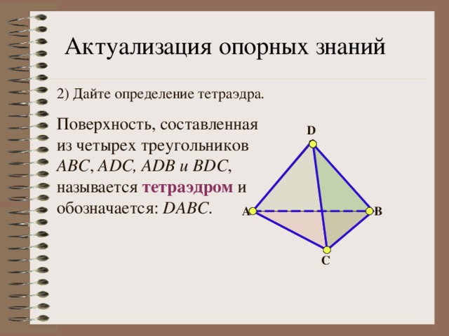 Актуализация опорных знаний 2) Дайте определение тетраэдра.   Поверхность, составленная из четырех треугольников АВС , ADC, ADB и BDC , называется тетраэдром и обозначается: DABC . D A B C 
