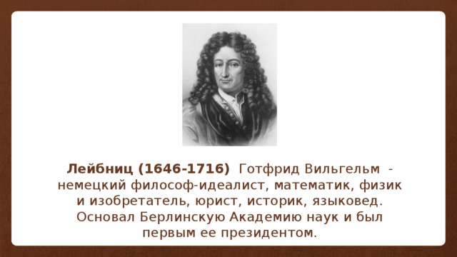 Лейбниц (1646-1716)   Готфрид Вильгельм - немецкий философ-идеалист, математик, физик и изобретатель, юрист, историк, языковед. Основал Берлинскую Академию наук и был первым ее президентом.   