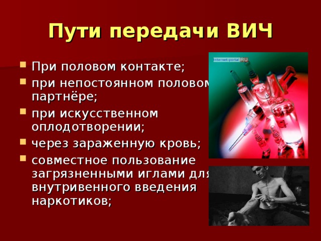 Пути передачи ВИЧ При половом контакте; при непостоянном половом партнёре; при искусственном оплодотворении; через зараженную кровь; совместное пользование загрязненными иглами для внутривенного введения наркотиков;  