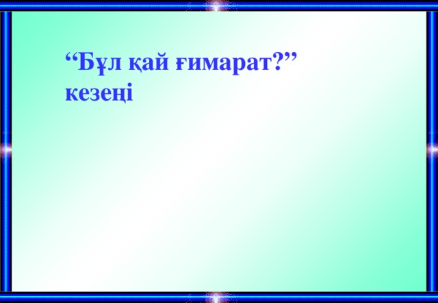 “ Бұл қай ғимарат?” кезеңі 