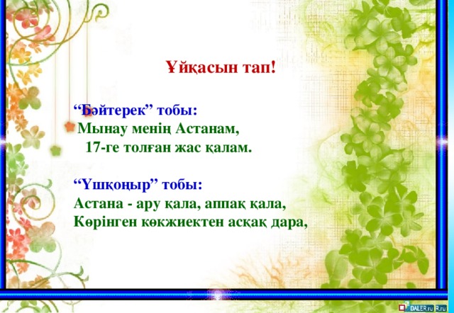  Ұйқасын тап!  “ Бәйтерек” тобы:  Мынау менің Астанам,  17-ге толған жас қалам.  “ Үшқоңыр” тобы: Астана - ару қала, аппақ қала, Көрінген көкжиектен асқақ дара,  