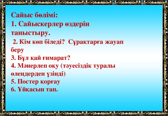 Сайыс бөлімі: 1. Сайыскерлер өздерін таныстыру.  2. Кім көп біледі? Сұрақтарға жауап беру 3. Бұл қай ғимарат? 4. Мәнерлеп оқу (тәуесіздік туралы өлеңдерден үзінді) 5. Постер қорғау 6. Ұйқасын тап. 
