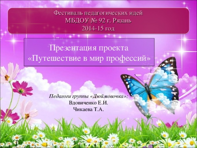 Фестиваль педагогических идей  МБДОУ № 92 г. Рязань  2014-15 год  Презентация проекта «Путешествие в мир профессий» Педагоги группы «Дюймовочка»: Вдовиченко Е.И. Чикаева Т.А. 