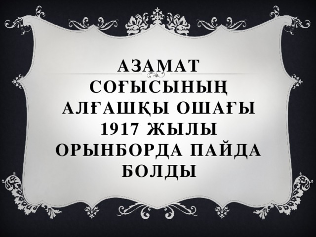 Азамат Соғысының алғашқы ошағы 1917 жылы Орынборда пайда болды 