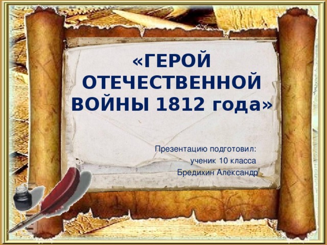 «ГЕРОЙ ОТЕЧЕСТВЕННОЙ ВОЙНЫ 1812 года» Презентацию подготовил: ученик 10 класса Бредихин Александр 