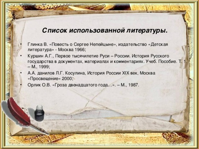 Список использованной литературы. Глинка В. «Повесть о Сергее Непейцыне», издательство «Детская литература» - Москва 1966; Куршин А.Г., Первое тысячилетие Руси – России. История Русского государства в документах, материалах и комментариях. Учеб. Пособие. Т. 1. – М., 1999; А.А. данилов Л.Г. Косулина, История России XIX век, Москва «Просвещение» 2000; Орлик О.В. «Гроза двенадцатого года…». – М., 1987.      