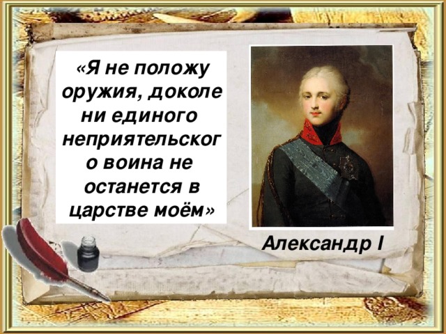 «Я не положу оружия, доколе ни единого  неприятельского воина не  останется в царстве моём»      Александр I 