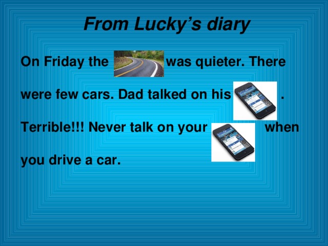 From Lucky’s diary On Friday the was quieter. There were few cars. Dad talked on his . Terrible!!! Never talk on your when you drive a car.  
