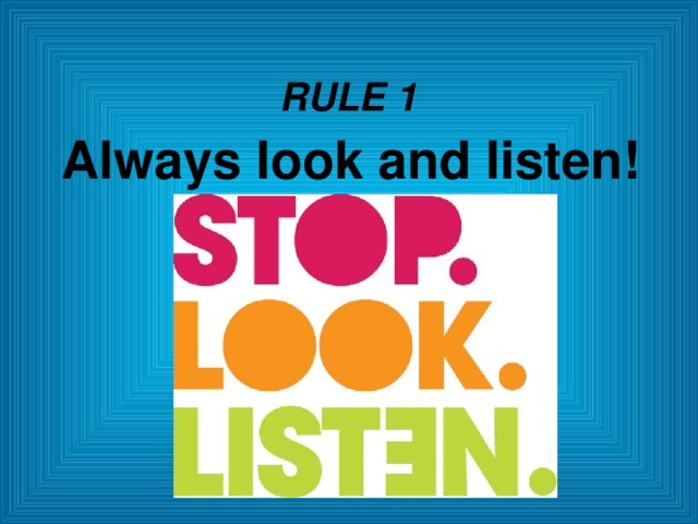 RULE 1 Always look and listen!  