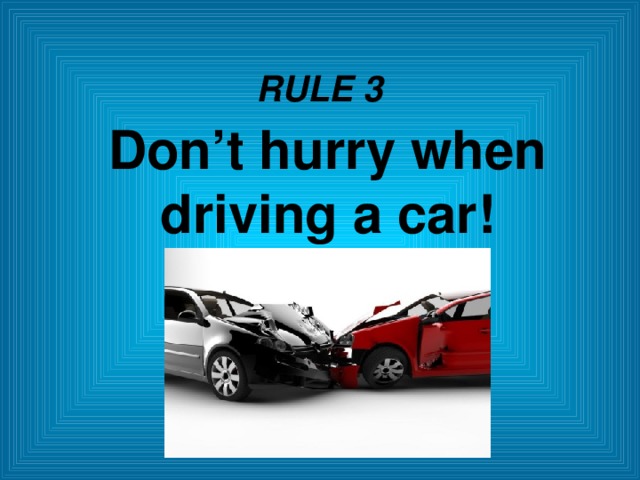 RULE 3 Don’t hurry when driving a car!  