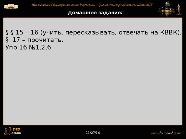 11/27/16 Домашнее задание: § § 15 – 16 (учить, пересказывать, отвечать на КВВК), § 17 – прочитать. Упр.16 №1,2,6 11/27/16 