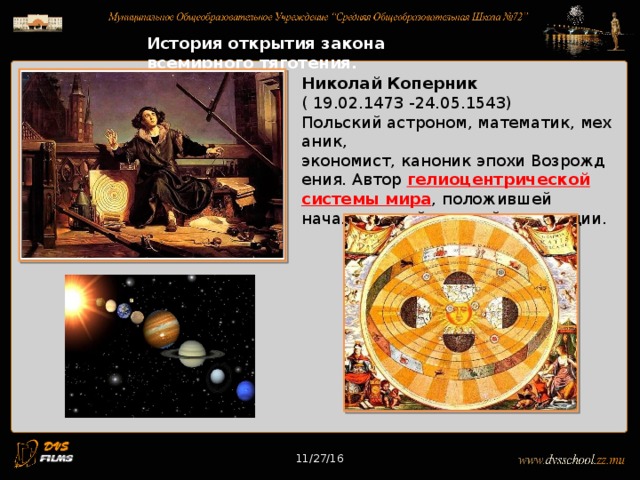 11/27/16 История открытия закона всемирного тяготения. Николай Коперник   ( 19.02.1473 -24.05.1543)  Польский астроном, математик, механик,  экономист, каноник эпохи Возрождения. Автор  гелиоцентрической системы мира , положившей начало первой научной революции. 11/27/16 