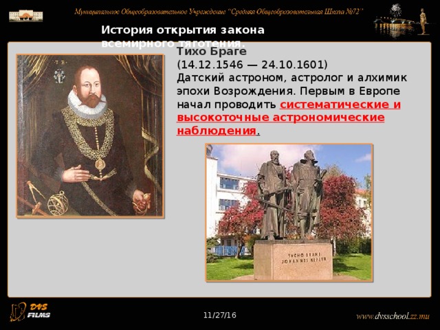 11/27/16 История открытия закона всемирного тяготения. Тихо Браге   (14.12.1546 — 24.10.1601) Датский астроном, астролог и алхимик эпохи Возрождения. Первым в Европе начал проводить систематические и высокоточные астрономические наблюдения . 11/27/16 