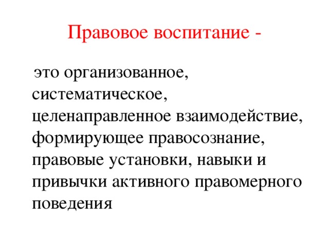 Правовое воспитание -  это организованное, систематическое, целенаправленное взаимодействие, формирующее правосознание, правовые установки, навыки и привычки активного правомерного поведения 