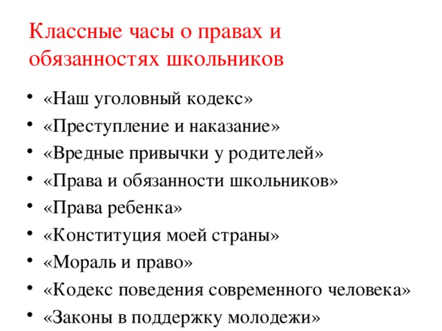 Классные часы о правах и обязанностях школьников «Наш уголовный кодекс» «Преступление и наказание» «Вредные привычки у родителей» «Права и обязанности школьников» «Права ребенка» «Конституция моей страны» «Мораль и право» «Кодекс поведения современного человека» «Законы в поддержку молодежи» 