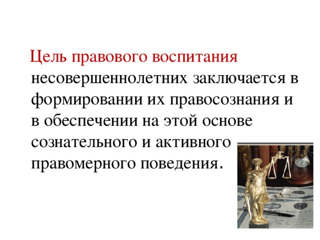  Цель правового воспитания несовершеннолетних заключается в формировании их правосознания и в обеспечении на этой основе сознательного и активного правомерного поведения . 