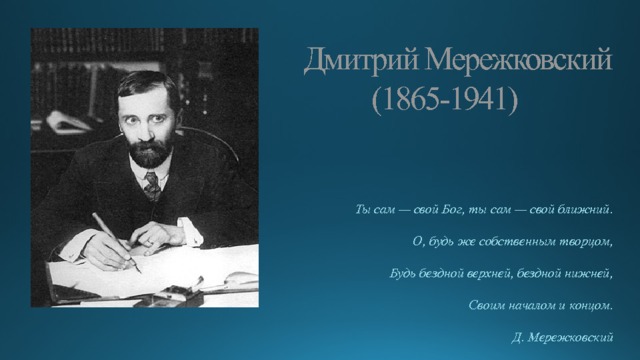 Дмитрий Мережковский  (1865-1941) Ты сам — свой Бог, ты сам — свой ближний.  О, будь же собственным творцом,  Будь бездной верхней, бездной нижней,  Своим началом и концом. Д. Мережковский 