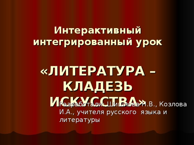 Интерактивный интегрированный урок   «ЛИТЕРАТУРА – КЛАДЕЗЬ ИСКУССТВА» Разработали: Шишлова Н.В., Козлова И.А., учителя русского языка и литературы 