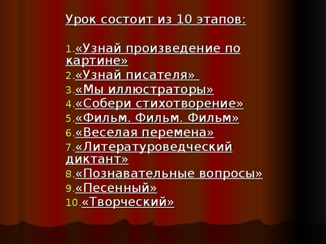Урок состоит из 10 этапов:  «Узнай произведение по картине» «Узнай писателя» «Мы иллюстраторы» «Собери стихотворение» «Фильм. Фильм. Фильм» «Веселая перемена» «Литературоведческий диктант» «Познавательные вопросы» «Песенный» «Творческий» 