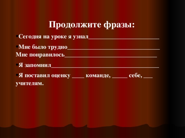 Продолжите фразы: Сегодня на уроке я узнал_______________________ Мне было трудно______________________________ Мне понравилось______________________________ Я запомнил___________________________________ Я поставил оценку ____ команде, _____ себе, ___ учителям. 