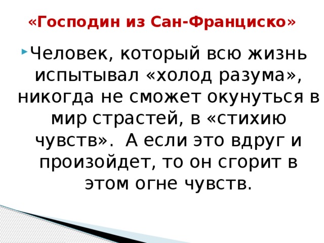 «Господин из Сан-Франциско»   Человек, который всю жизнь испытывал «холод разума», никогда не сможет окунуться в мир страстей, в «стихию чувств». А если это вдруг и произойдет, то он сгорит в этом огне чувств. 